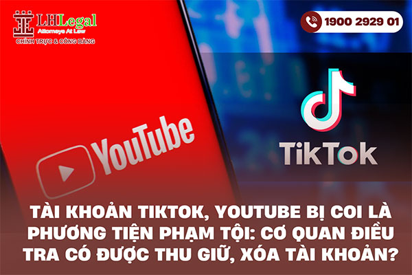 Tài khoản TikTok, YouTube bị coi là phương tiện phạm tội: Cơ quan điều tra có được thu giữ, xóa tài khoản?