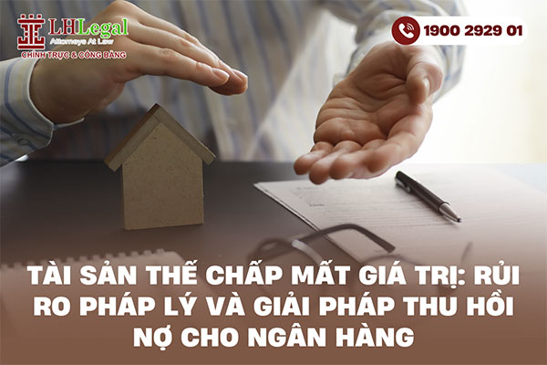Tài sản thế chấp mất giá trị: Rủi ro pháp lý và giải pháp thu hồi nợ cho Ngân hàng