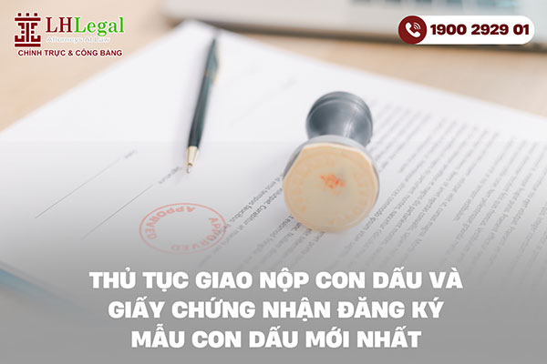 Thủ tục giao nộp con dấu và Giấy chứng nhận đăng ký mẫu con dấu mới nhất
