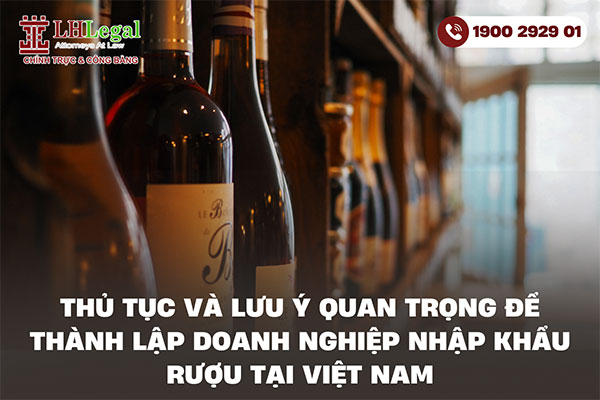 Thủ tục và lưu ý quan trọng để thành lập doanh nghiệp nhập khẩu rượu tại Việt Nam