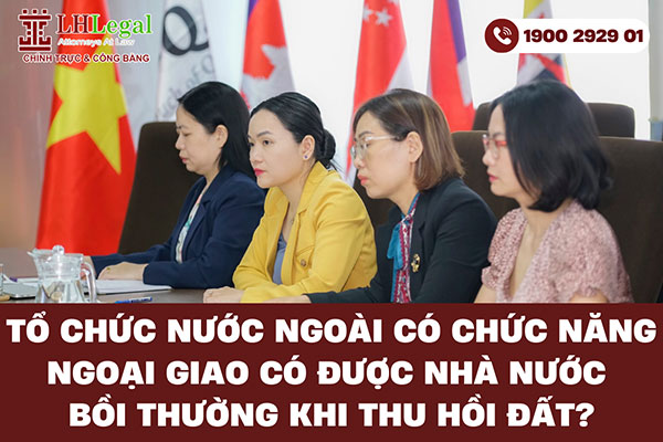 Tổ chức nước ngoài có chức năng ngoại giao có được Nhà nước bồi thường khi thu hồi đất?
