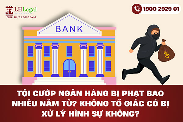 Tội cướp ngân hàng bị phạt bao nhiêu năm tù? Không tố giác có bị xử lý hình sự không?