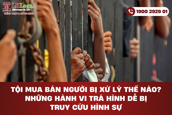 Tội mua bán người bị xử lý thế nào? Những hành vi trá hình dễ bị truy cứu hình sự