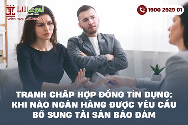 Tranh chấp hợp đồng tín dụng: Khi nào ngân hàng được yêu cầu bổ sung tài sản bảo đảm