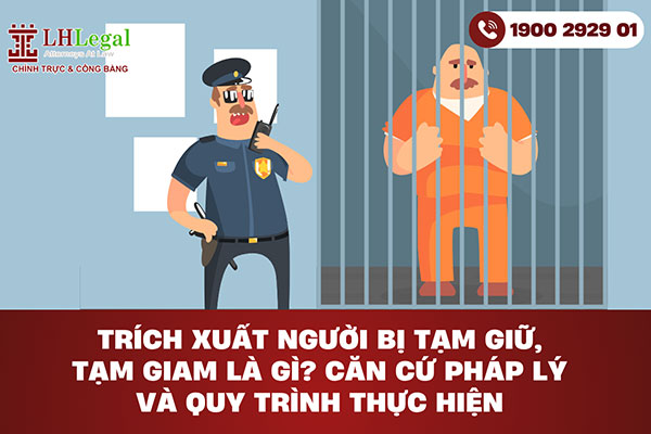 Trích xuất người bị tạm giữ, tạm giam là gì? Căn cứ pháp lý và quy trình thực hiện