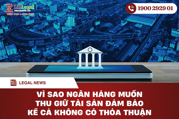 Vì sao ngân hàng muốn thu giữ tài sản đảm bảo kể cả không có thỏa thuận