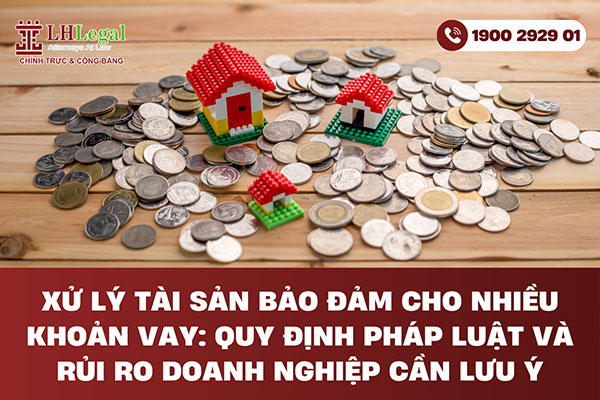 Xử lý tài sản bảo đảm cho nhiều khoản vay: Quy định pháp luật và rủi ro doanh nghiệp cần lưu ý