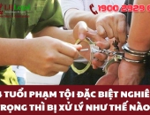 14 tuổi phạm tội đặc biệt nghiêm trọng thì bị xử lý như thế nào?