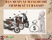 Bạn mượn xe mang đi thế chấp bị xử lý ra sao?