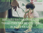 Bảo mẫu bạo hành bé gái 17 tháng tuổi dẫn đến tử vong bị xử lý ra sao?