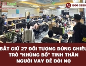 Bắt giữ 27 đối tượng dùng chiêu trò khủng bố tinh thần người vay để đòi nợ