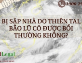 BỊ SẬP NHÀ DO THIÊN TAI, BÃO LŨ CÓ ĐƯỢC BỒI THƯỜNG KHÔNG?