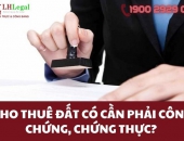 Cho thuê đất có cần phải công chứng, chứng thực? 