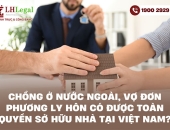 Chồng ở nước ngoài, vợ đơn phương ly hôn có được toàn quyền sở hữu nhà tại Việt Nam?