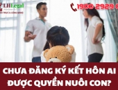 Chưa đăng ký kết hôn ai được quyền nuôi con? Thủ tục giành quyền nuôi con ra sao?