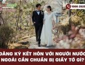 Đăng ký kết hôn với người nước ngoài cần chuẩn bị giấy tờ gì?
