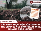 Đất chưa thực hiện xóa đăng ký thế chấp có yêu cầu tòa án chia thừa kế được không?