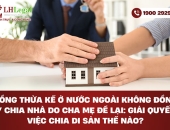 Đồng thừa kế ở nước ngoài không đồng ý chia nhà do cha mẹ để lại: Giải quyết việc chia di sản thế nào?