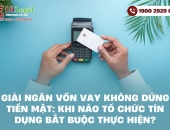 Giải ngân vốn vay không dùng tiền mặt: Khi nào tổ chức tín dụng bắt buộc thực hiện?