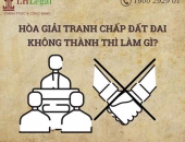 Hòa giải tranh chấp đất đai không thành thì làm gì?