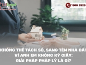 Không thể tách sổ, sang tên nhà đất vì anh em không ký giấy: Giải pháp pháp lý là gì?