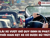 Lái xe vượt giờ quy định bị phạt: Thời gian kẹt xe có được bù trừ?