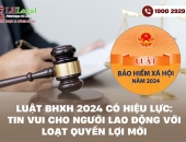 Luật BHXH 2024 có hiệu lực: Tin vui cho người lao động với loạt quyền lợi mới