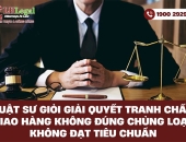 Luật sư giỏi giải quyết tranh chấp giao hàng không đúng chuẩn loại, không đạt tiêu chuẩn
