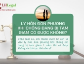 Ly hôn đơn phương khi chồng đang bị tạm giam có được không? Thủ tục chi tiết thế nào?