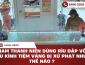 Nam thanh niên dùng rìu đập tủ kính tiệm vàng tại Lâm Đồng bị xử phạt như thế nào?