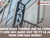 Ngân hàng thương mại có công ty con: Bắt buộc duy trì tỷ lệ an toàn vốn bao nhiêu?