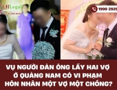 Vụ người đàn ông lấy hai vợ ở Quảng Nam có vi phạm hôn nhân một vợ một chồng?