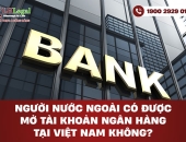 Người nước ngoài có được mở tài khoản ngân hàng tại Việt Nam không?