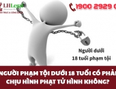 Người phạm tội dưới 18 tuổi có phải chịu hình phạt tử hình không?