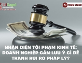 Nhận diện tội phạm kinh tế: Doanh nghiệp cần lưu ý gì để tránh rủi ro pháp lý?