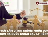 Phải làm gì khi chồng muốn đưa con ra nước ngoài sau ly hôn?