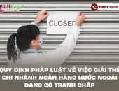 Quy định pháp luật về việc giải thể chi nhánh ngân hàng nước ngoài đang có tranh chấp