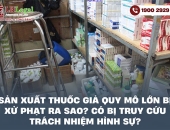 Sản xuất thuốc giả quy mô lớn bị xử phạt ra sao? Có bị truy cứu trách nhiệm hình sự?