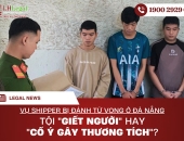 Vụ shipper bị đánh tử vong ở Đà Nẵng: Tội Giết người hay Cố ý gây thương tích?