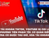 Tài khoản TikTok, YouTube bị coi là phương tiện phạm tội: Cơ quan điều tra có được thu giữ, xóa tài khoản?