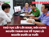 Thủ tục lấy lời khai, hỏi cung người tham gia tố tụng là người dưới 18 tuổi