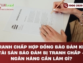 Tranh chấp Hợp đồng bảo đảm khi tài sản bảo đảm bị tranh chấp - Ngân hàng cần làm gì?