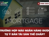 Trường hợp nào ngân hàng được tự ý bán tài sản thế chấp?