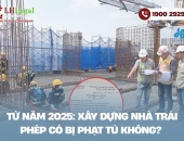 Từ năm 2025, xây dựng nhà trái phép có thể bị phạt tù
