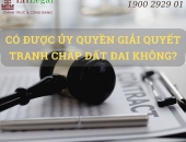 Có được ủy quyền giải quyết tranh chấp đất đai không?