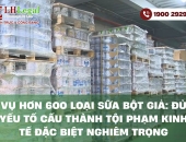 Vụ hơn 600 loại sữa bột giả: Đủ yếu tố cấu thành tội phạm kinh tế đặc biệt nghiêm trọng