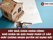 Xây nhà chưa hoàn công: Khó khăn và giải pháp pháp lý cấp giấy chứng nhận quyền sử dụng đất